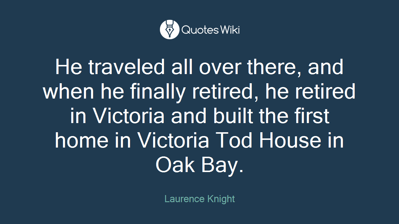 He traveled all over there, and when he finally retired, he retired in Victoria and built the first home in Victoria Tod House in Oak Bay.