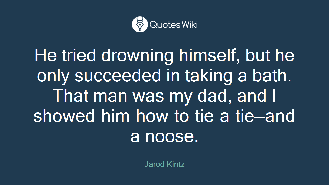 He tried drowning himself, but he only succeeded in taking a bath. That man was my dad, and I showed him how to tie a tie—and a noose.