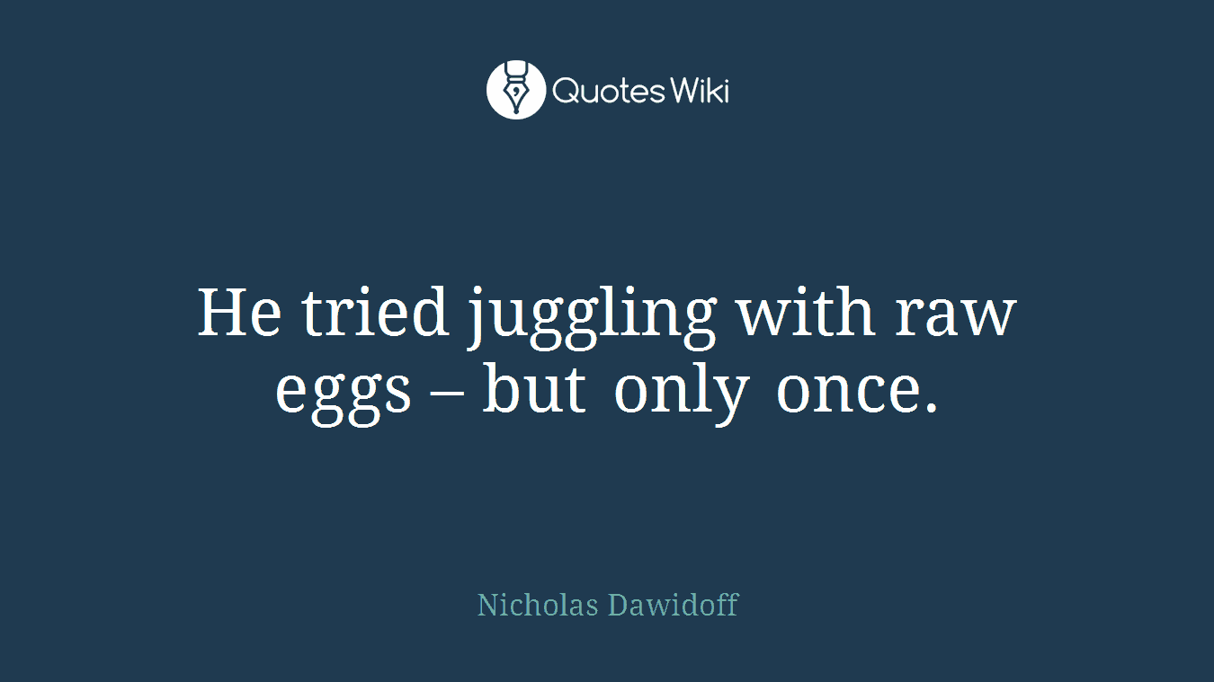 He tried juggling with raw eggs – but only once.