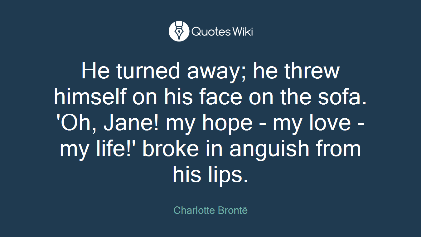 He turned away; he threw himself on his face on the sofa. 'Oh, Jane! my hope - my love - my life!' broke in anguish from his lips.
