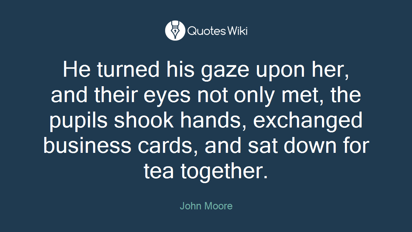 He turned his gaze upon her, and their eyes not only met, the pupils shook hands, exchanged business cards, and sat down for tea together.