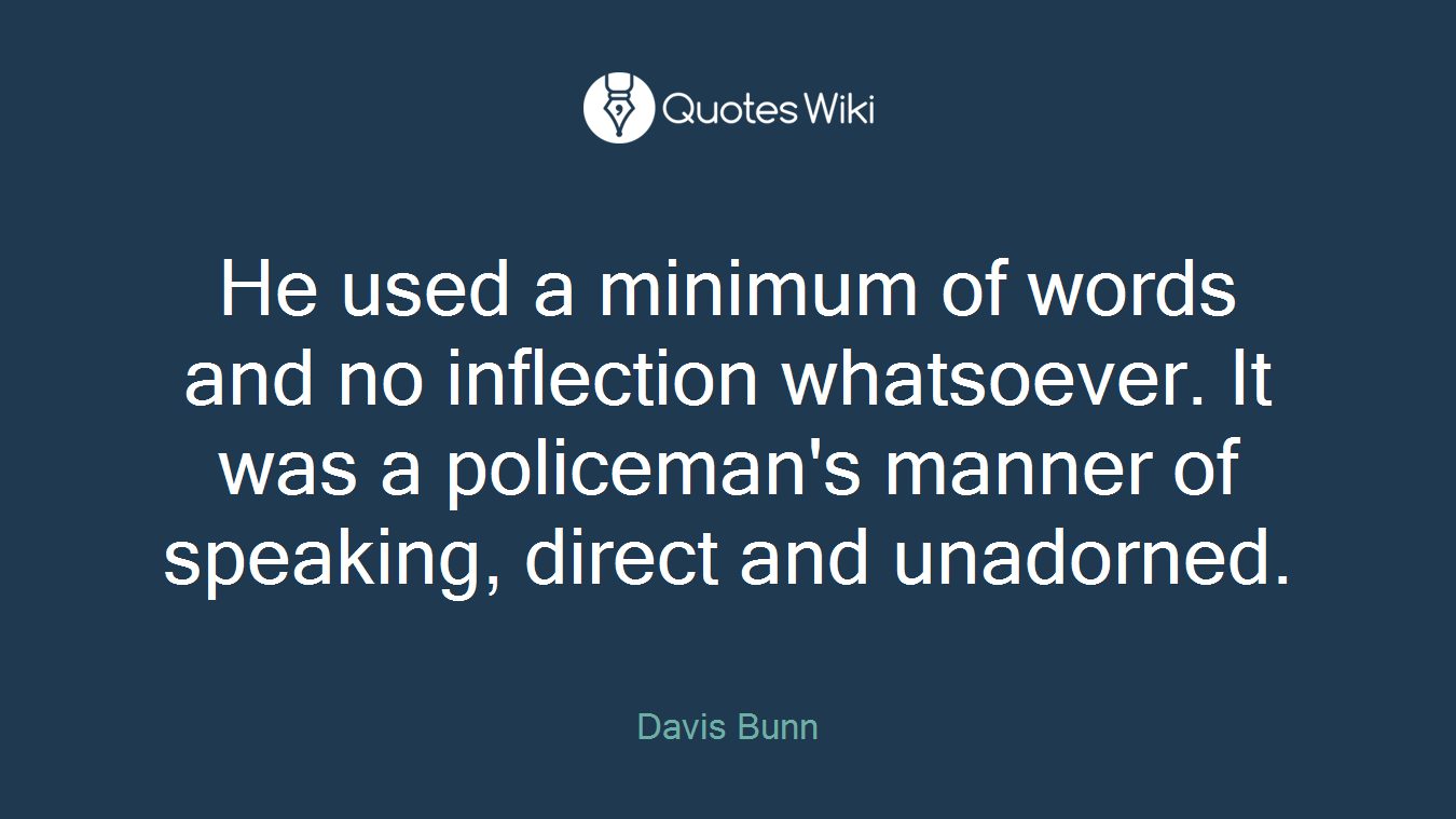 He used a minimum of words and no inflection whatsoever. It was a policeman's manner of speaking, direct and unadorned.