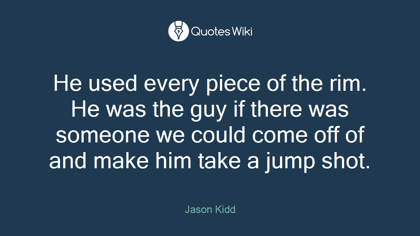 He used every piece of the rim. He was the guy if there was someone we could come off of and make him take a jump shot.