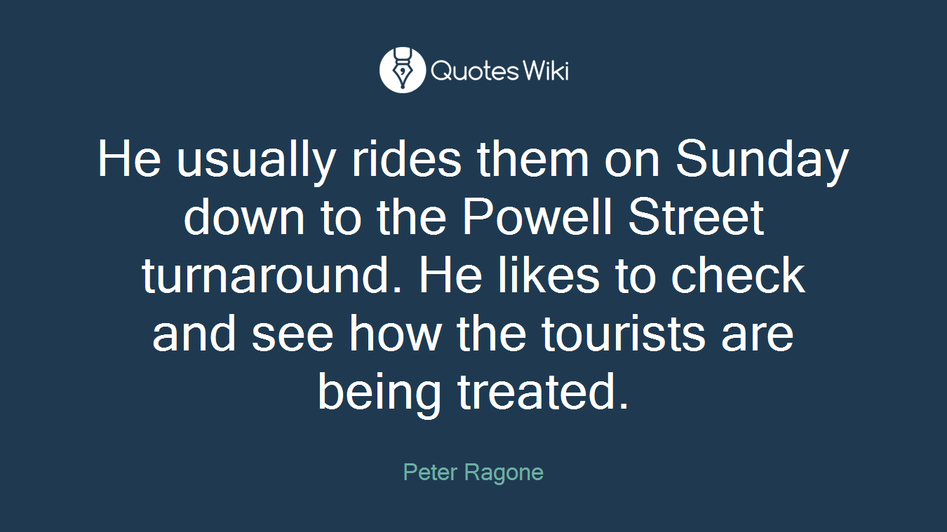 He usually rides them on Sunday down to the Powell Street turnaround. He likes to check and see how the tourists are being treated.
