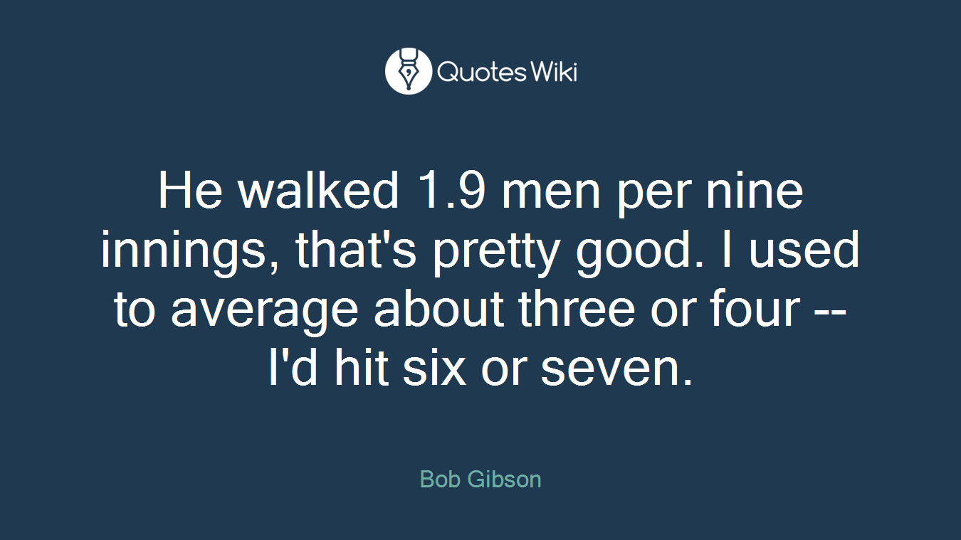 He walked 1.9 men per nine innings, that's pretty good. I used to average about three or four -- I'd hit six or seven.