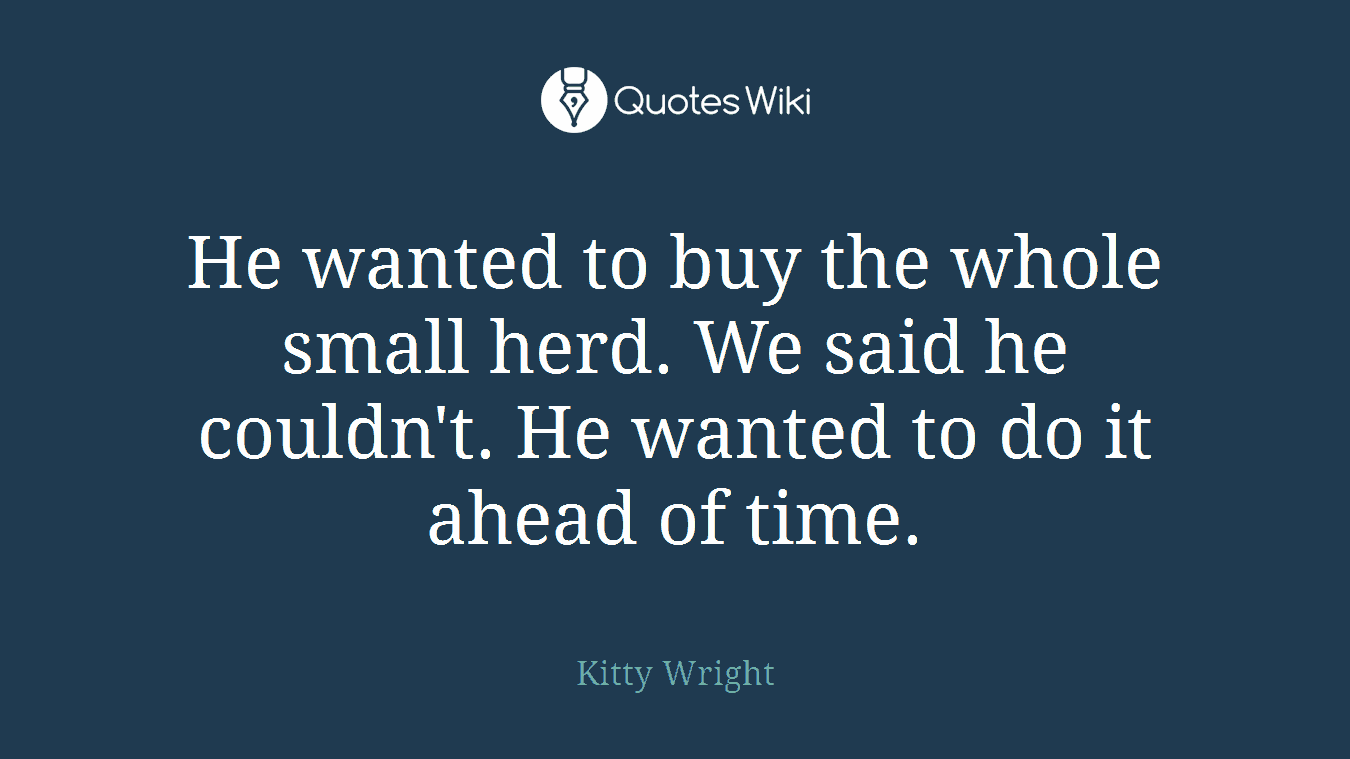 He wanted to buy the whole small herd. We said he couldn't. He wanted to do it ahead of time.
