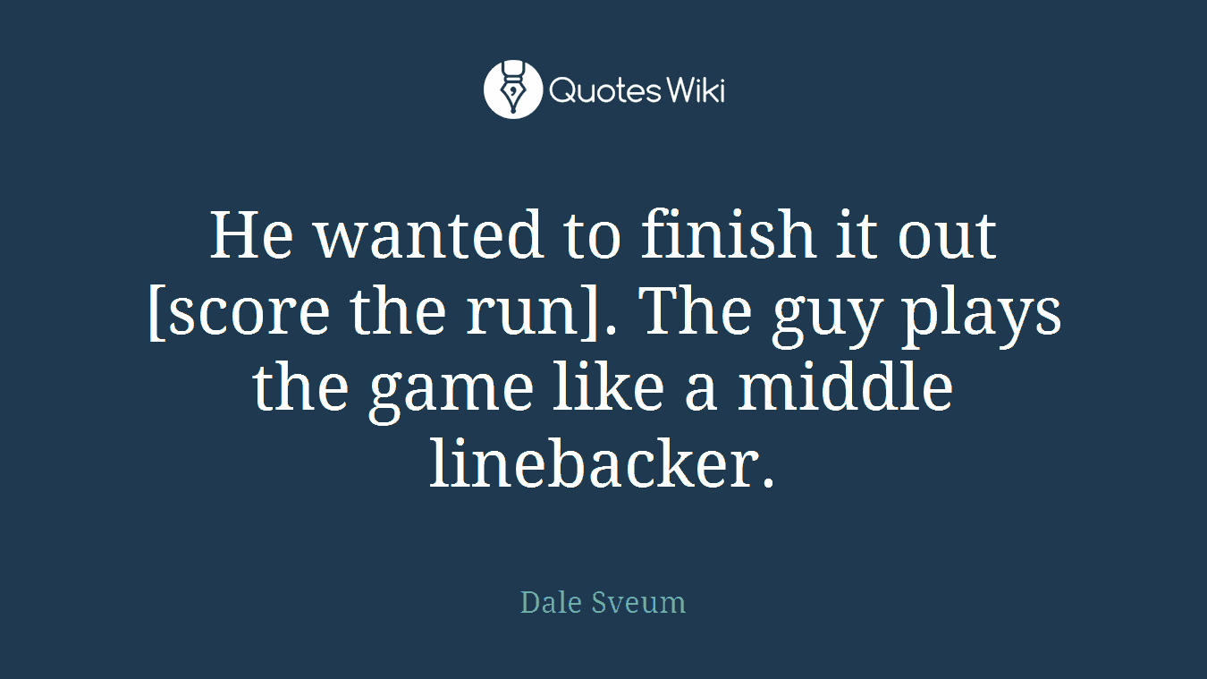 He wanted to finish it out [score the run]. The guy plays the game like a middle linebacker.