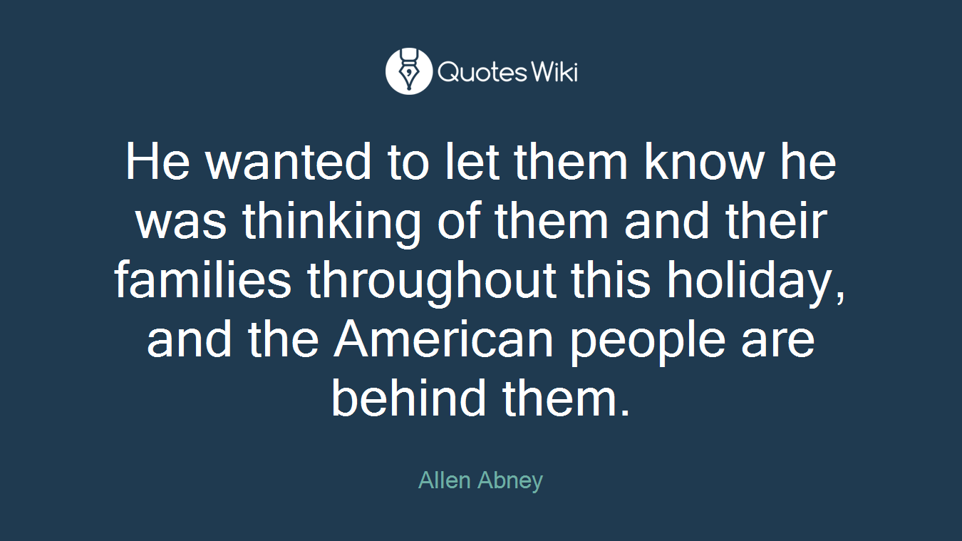 He wanted to let them know he was thinking of them and their families throughout this holiday, and the American people are behind them.