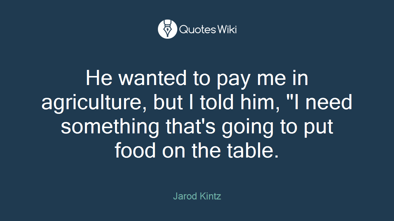He wanted to pay me in agriculture, but I told him, "I need something that's going to put food on the table.