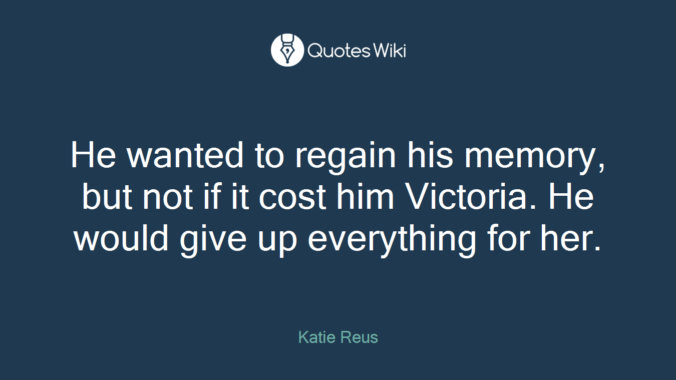 He wanted to regain his memory, but not if it cost him Victoria. He would give up everything for her.
