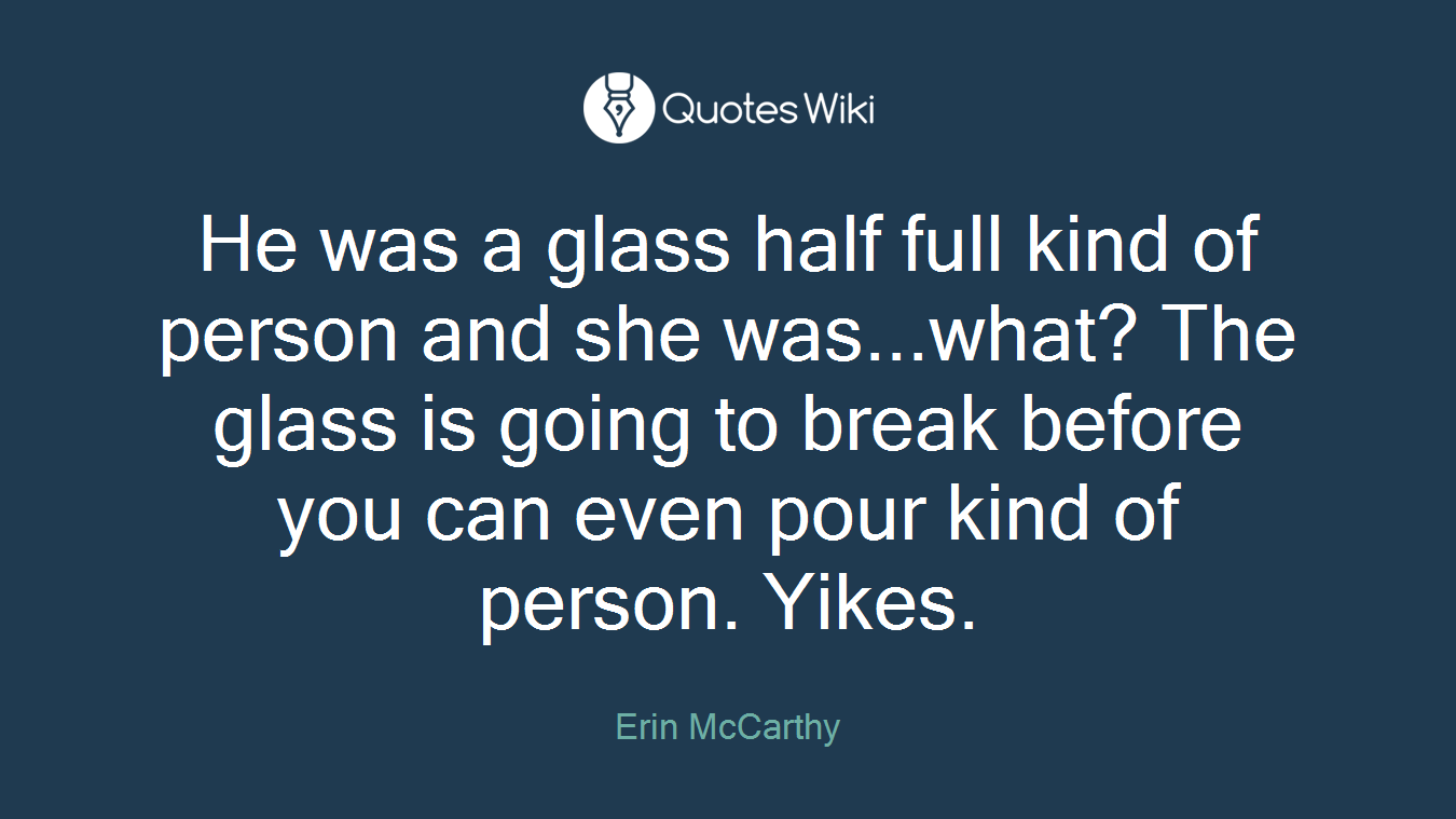 He was a glass half full kind of person and she was...what? The glass is going to break before you can even pour kind of person. Yikes.