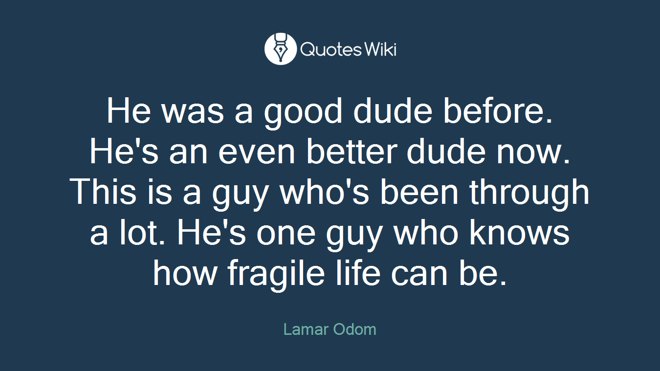 He was a good dude before. He's an even better dude now. This is a guy who's been through a lot. He's one guy who knows how fragile life can be.