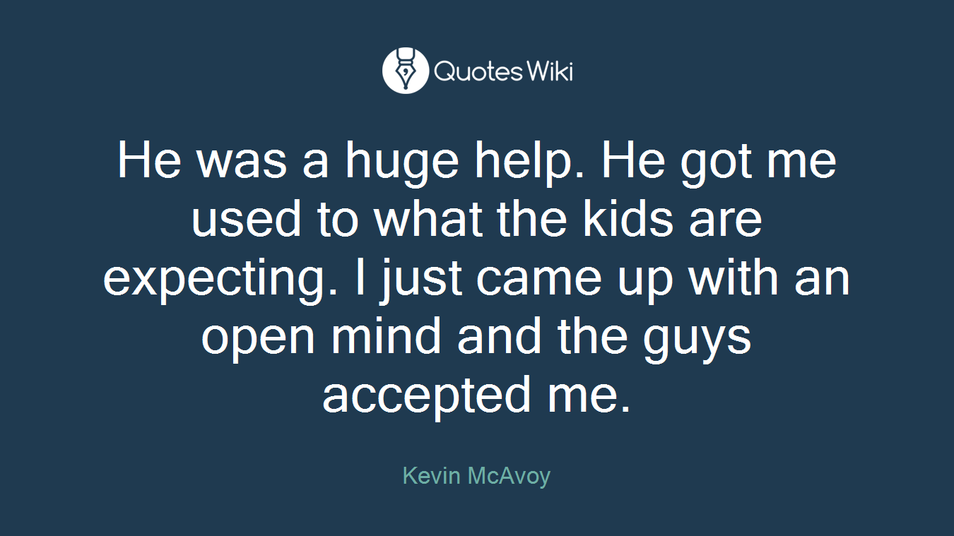 He was a huge help. He got me used to what the kids are expecting. I just came up with an open mind and the guys accepted me.