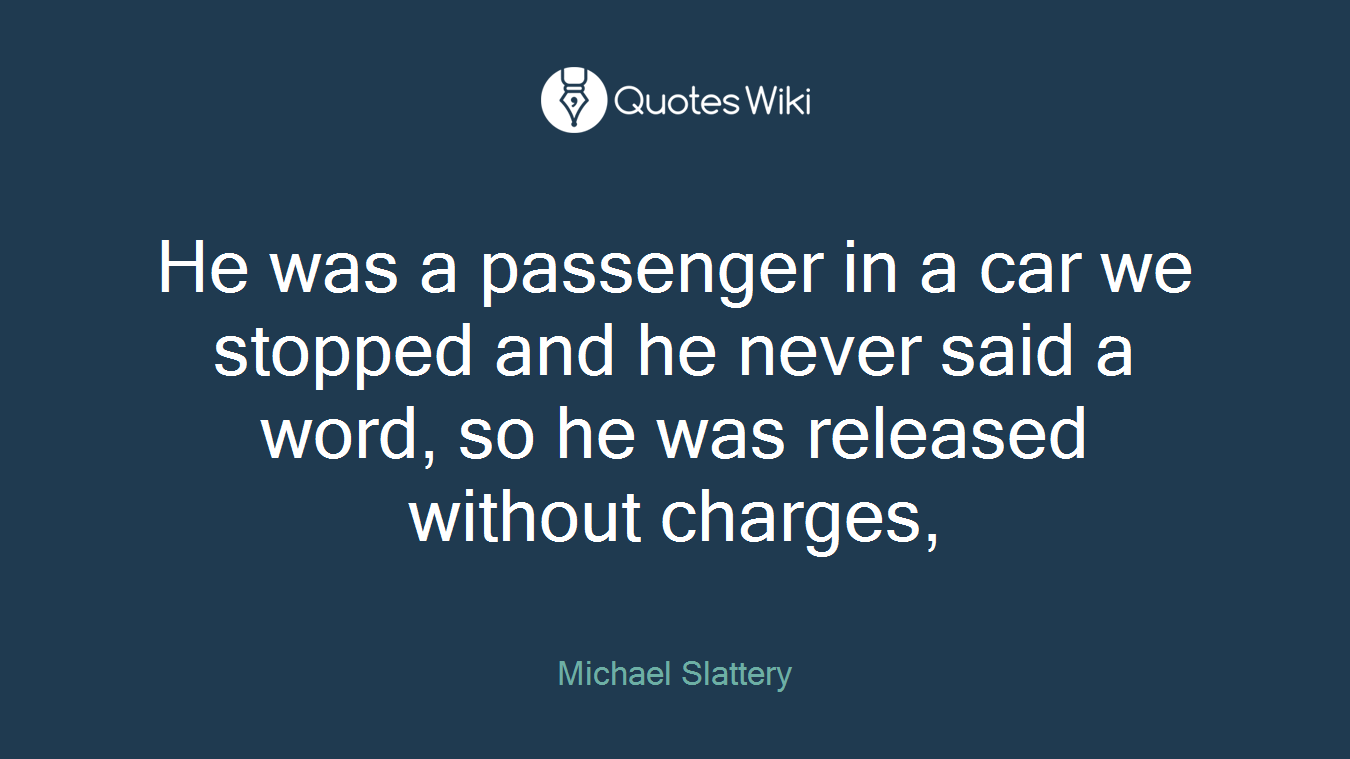 He was a passenger in a car we stopped and he never said a word, so he was released without charges,