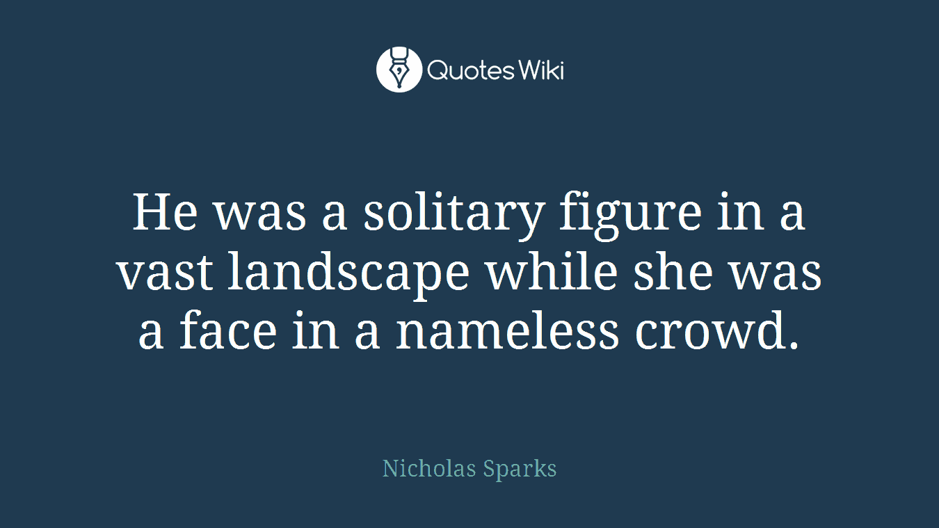 He was a solitary figure in a vast landscape while she was a face in a nameless crowd.