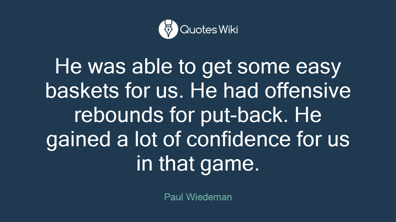 He was able to get some easy baskets for us. He had offensive rebounds for put-back. He gained a lot of confidence for us in that game.