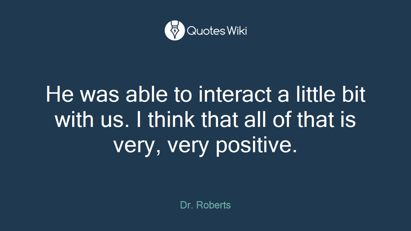 He was able to interact a little bit with us. I think that all of that is very, very positive.