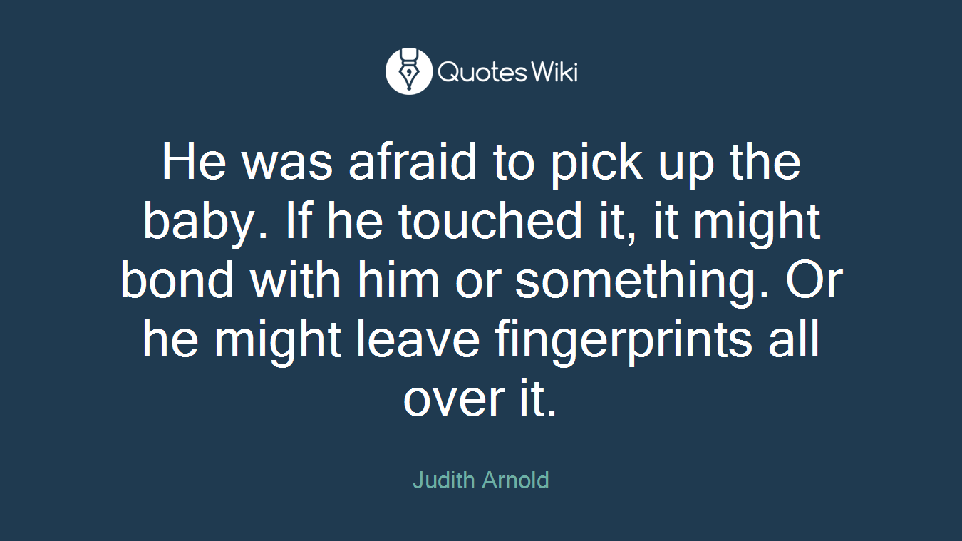 He was afraid to pick up the baby. If he touched it, it might bond with him or something. Or he might leave fingerprints all over it.