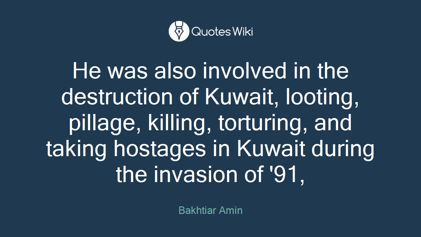 He was also involved in the destruction of Kuwait, looting, pillage, killing, torturing, and taking hostages in Kuwait during the invasion of '91,