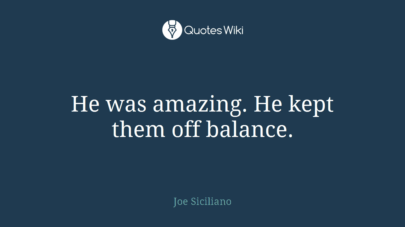He was amazing. He kept them off balance.