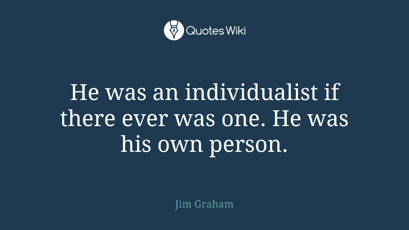 He was an individualist if there ever was one. He was his own person.