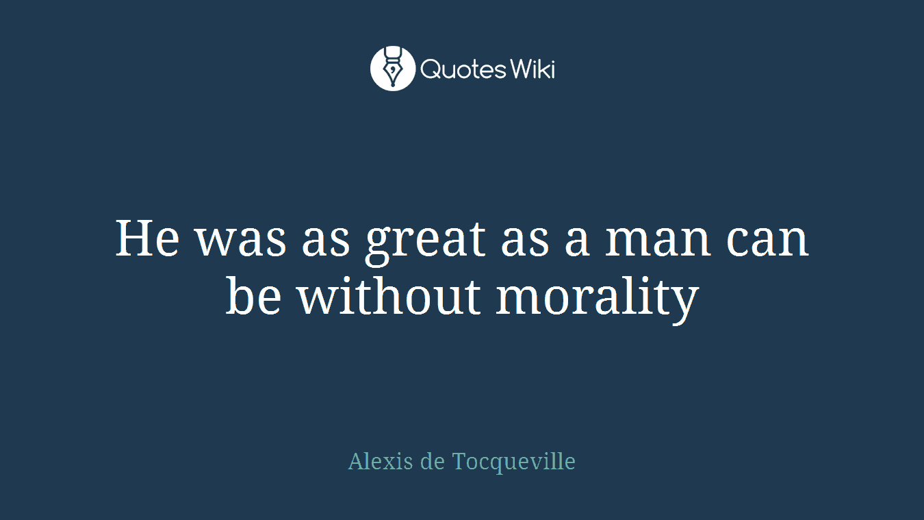 He was as great as a man can be without morality