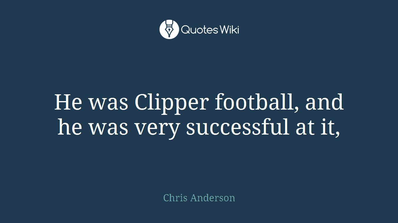 He was Clipper football, and he was very successful at it,