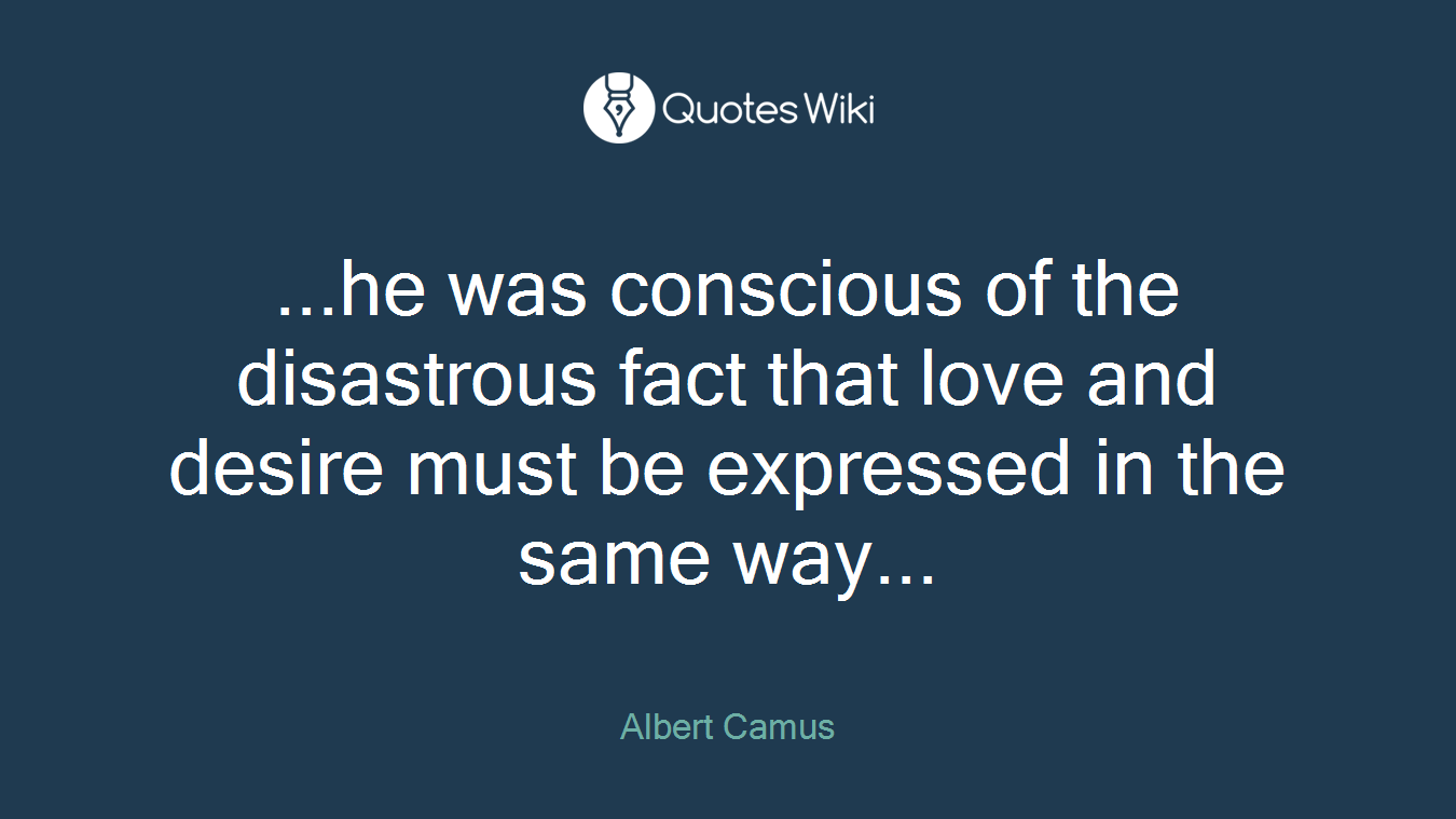 ...he was conscious of the disastrous fact that love and desire must be expressed in the same way...
