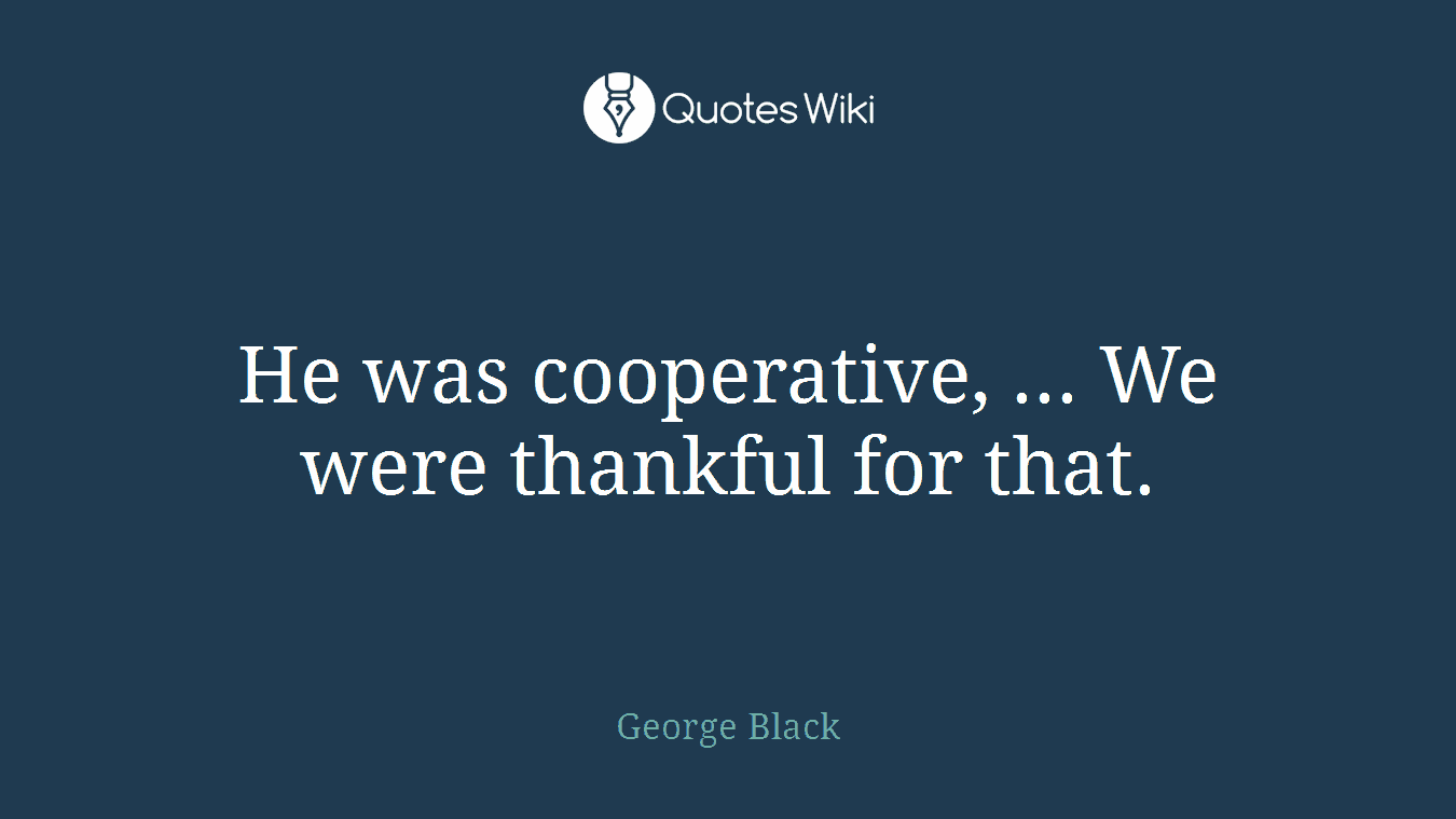 He was cooperative, ... We were thankful for that.