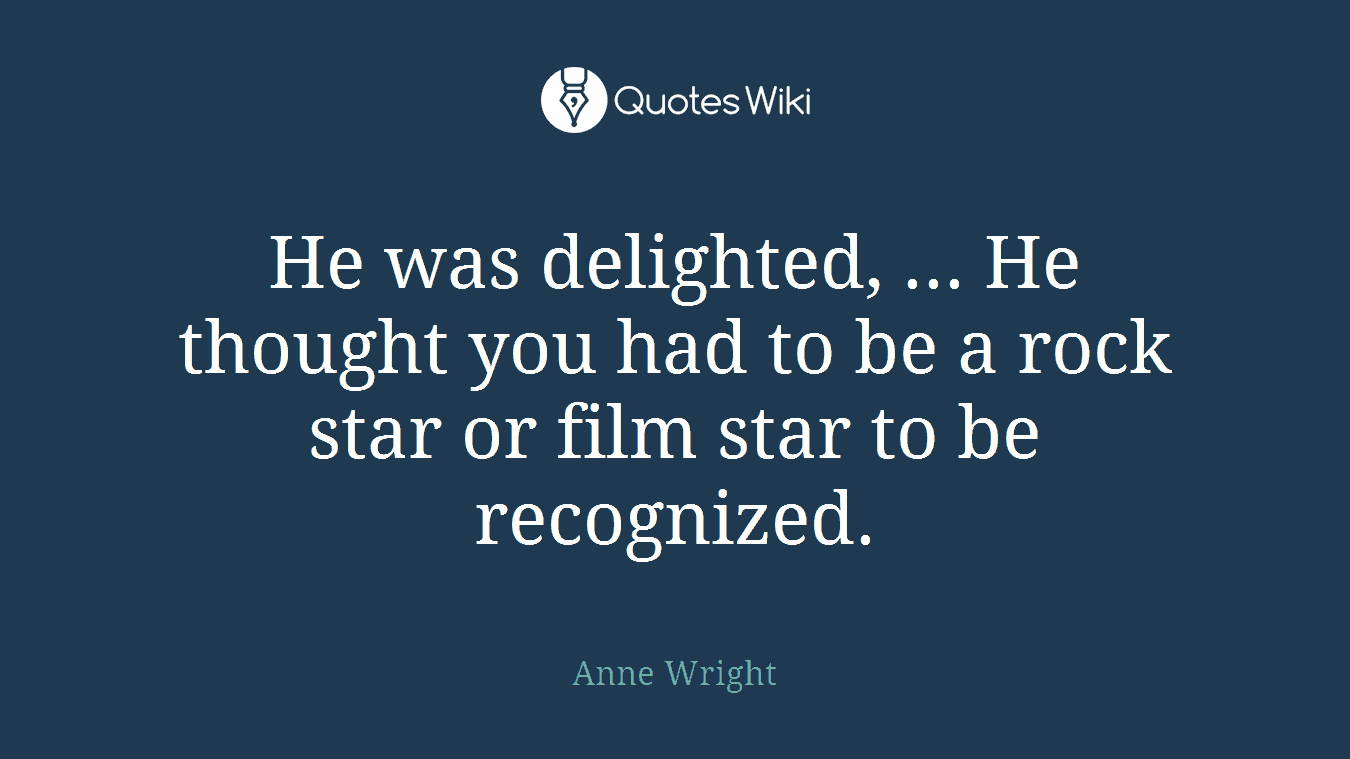 He was delighted, ... He thought you had to be a rock star or film star to be recognized.