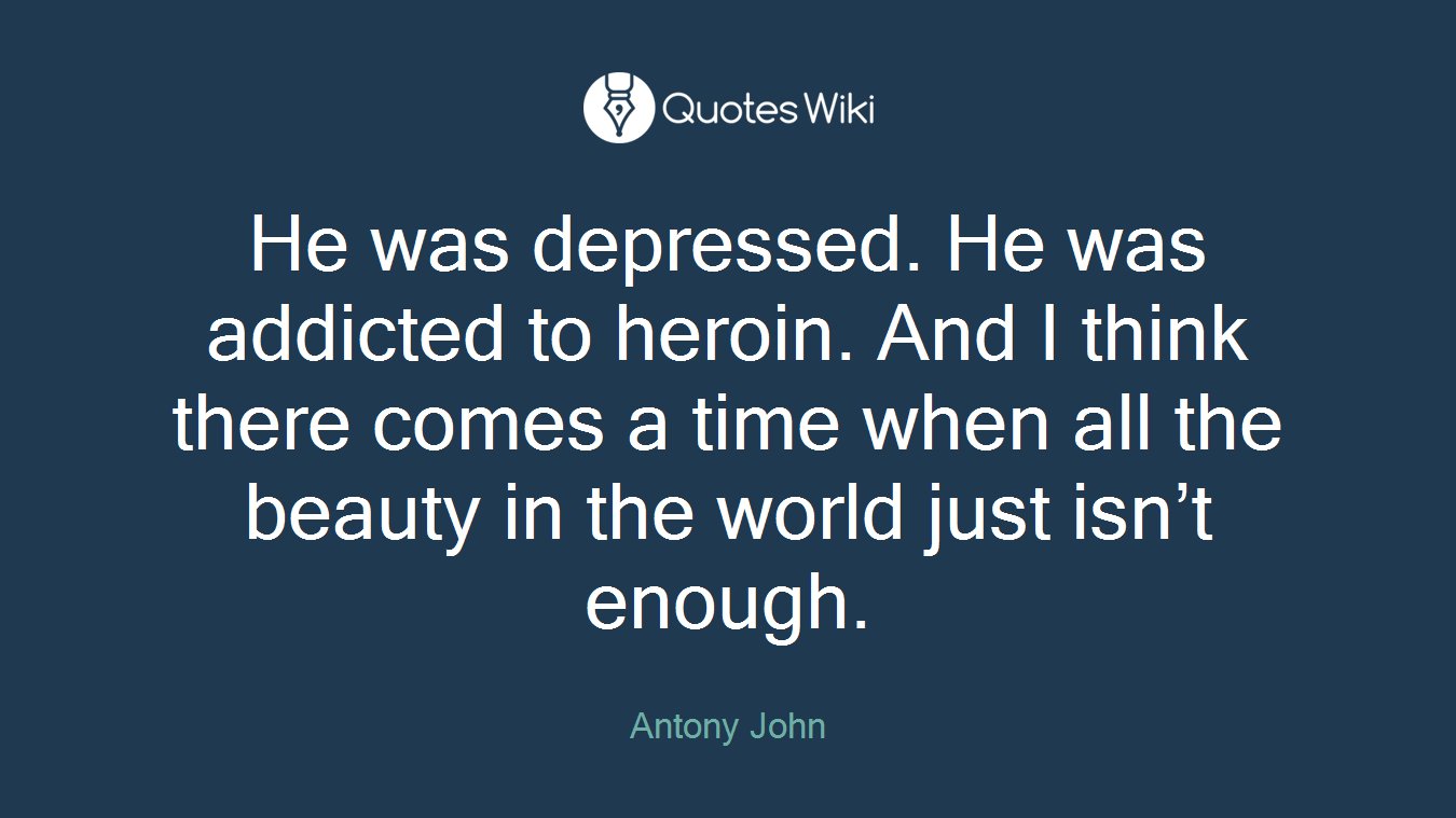 He was depressed. He was addicted to heroin. And I think there comes a time when all the beauty in the world just isn’t enough.