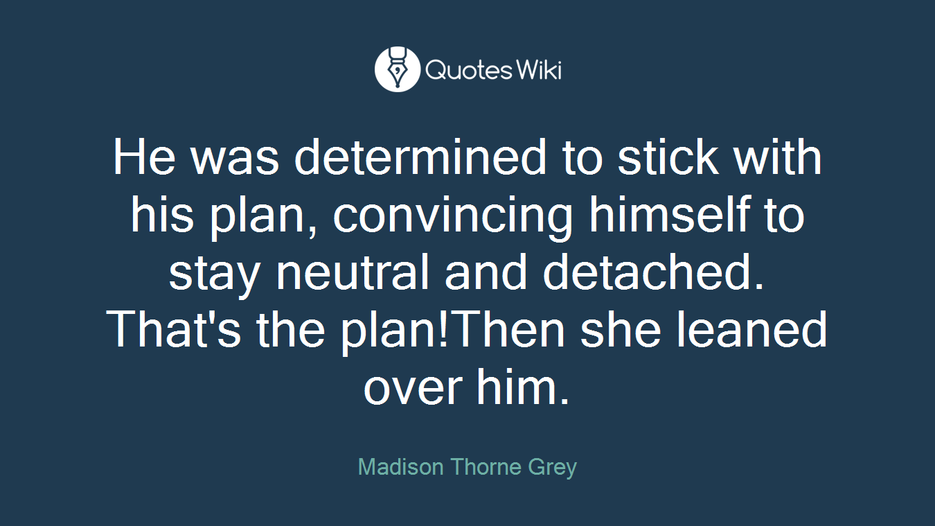 He was determined to stick with his plan, convincing himself to stay neutral and detached. That's the plan!Then she leaned over him.