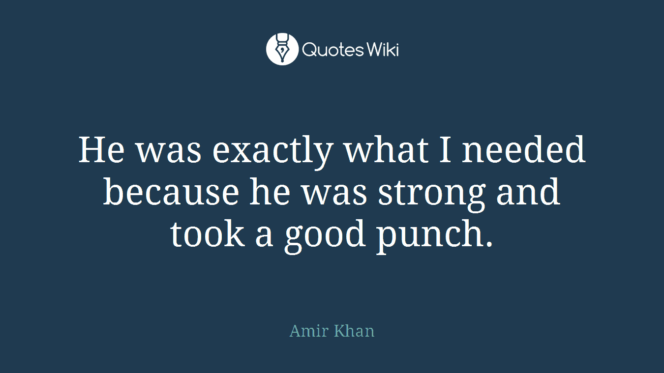 He was exactly what I needed because he was strong and took a good punch.