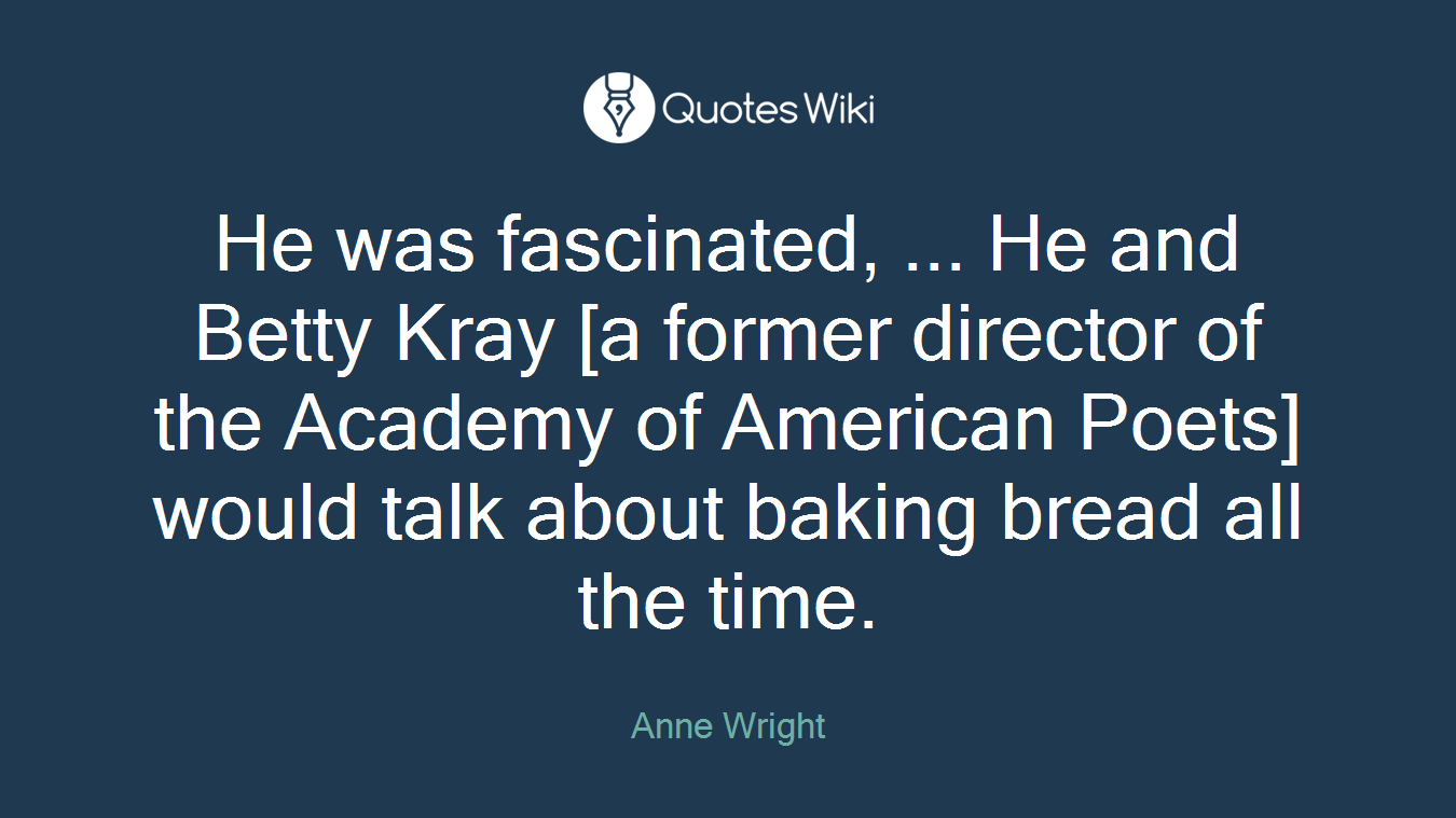 He was fascinated, ... He and Betty Kray [a former director of the Academy of American Poets] would talk about baking bread all the time.