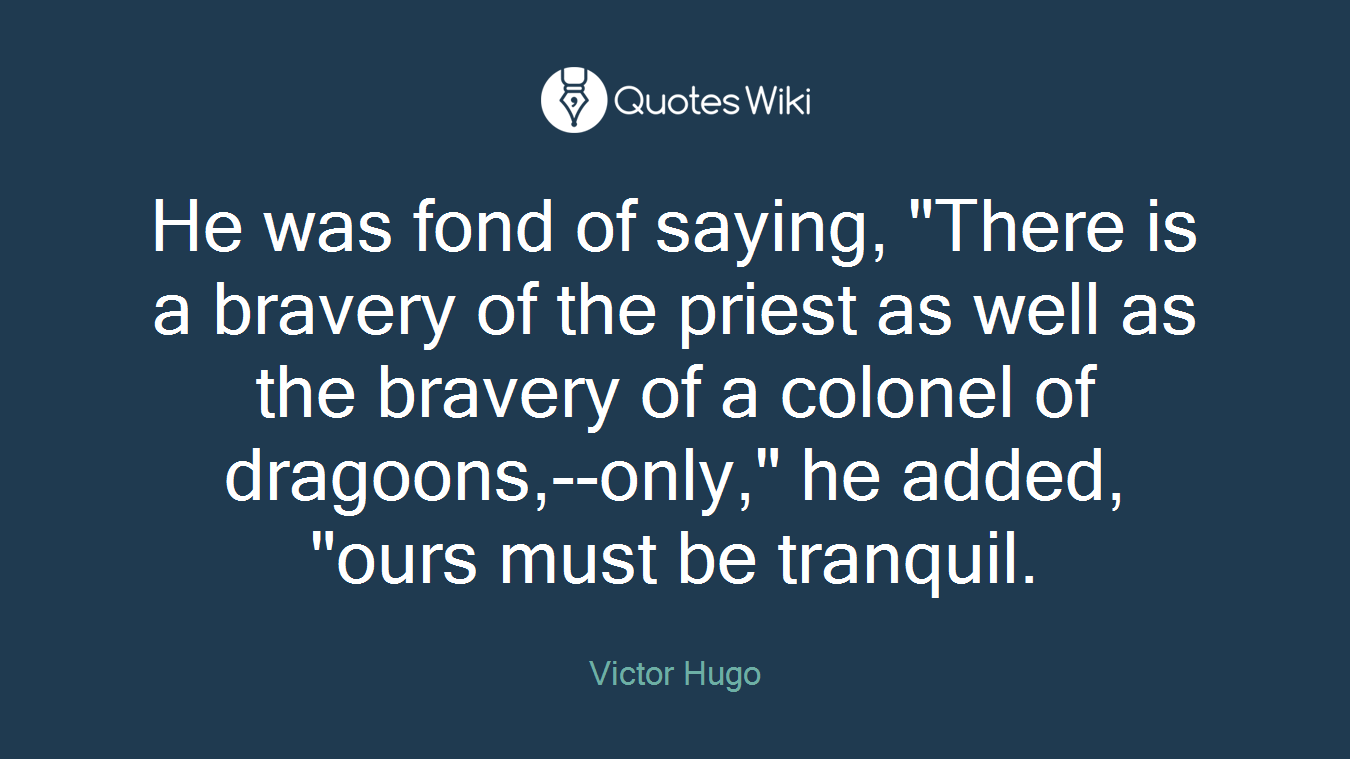 He was fond of saying, "There is a bravery of the priest as well as the bravery of a colonel of dragoons,--only," he added, "ours must be tranquil.