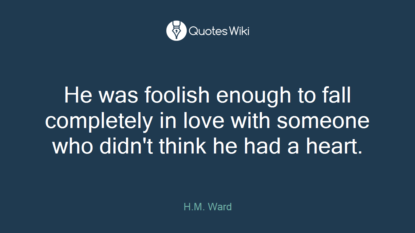 He was foolish enough to fall completely in love with someone who didn't think he had a heart.