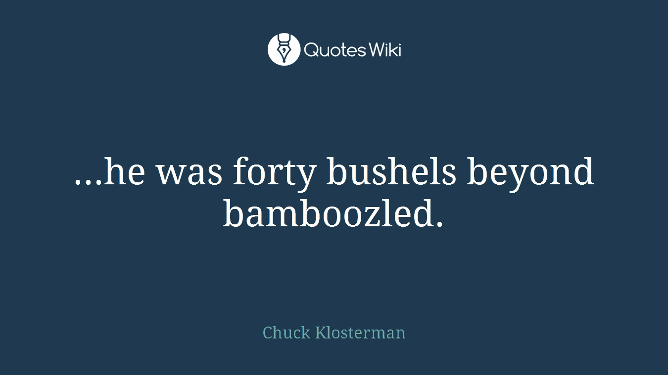 ...he was forty bushels beyond bamboozled.