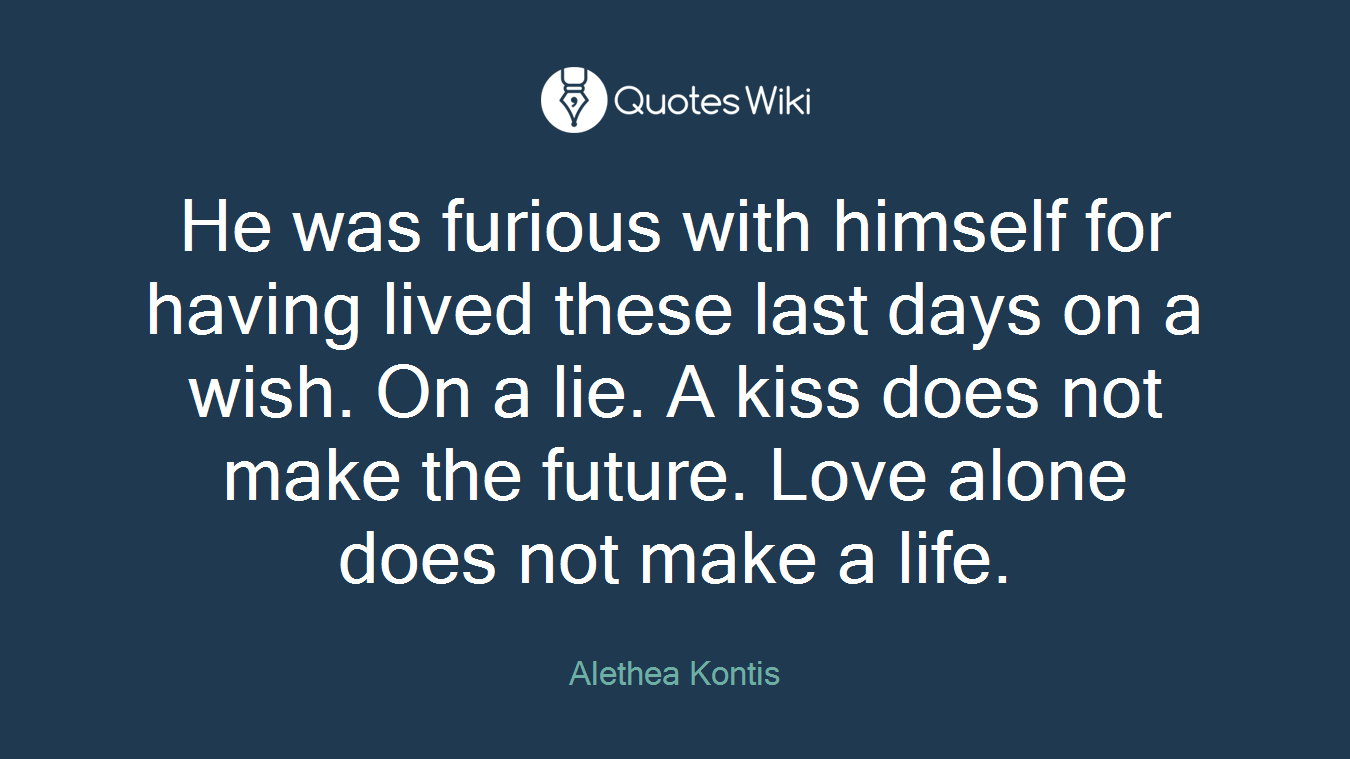 He was furious with himself for having lived these last days on a wish. On a lie. A kiss does not make the future. Love alone does not make a life.