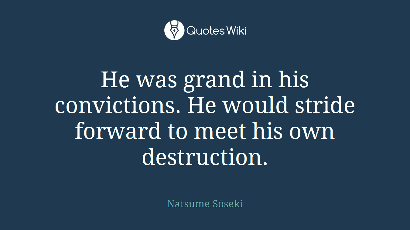 He was grand in his convictions. He would stride forward to meet his own destruction.