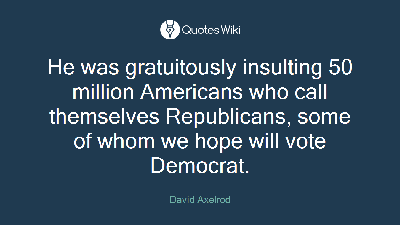 He was gratuitously insulting 50 million Americans who call themselves Republicans, some of whom we hope will vote Democrat.