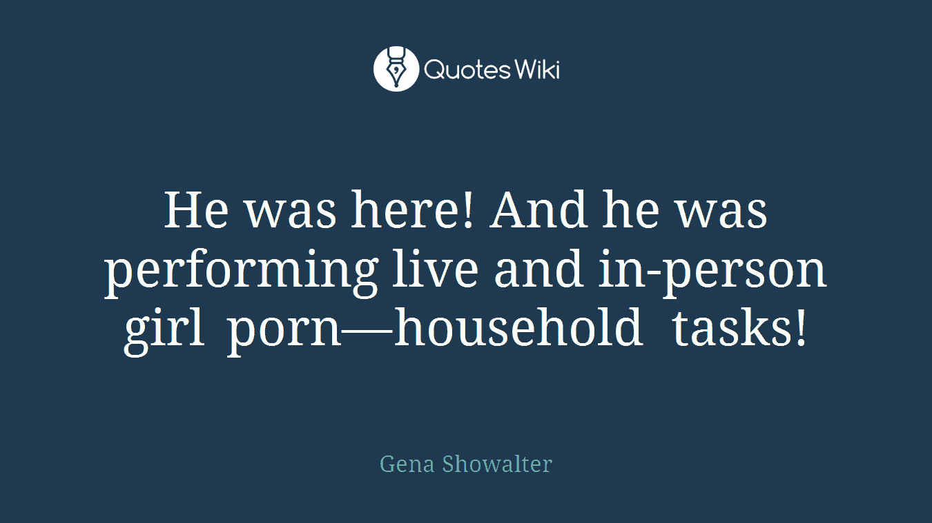 He was here! And he was performing live and in-person girl porn—household tasks!