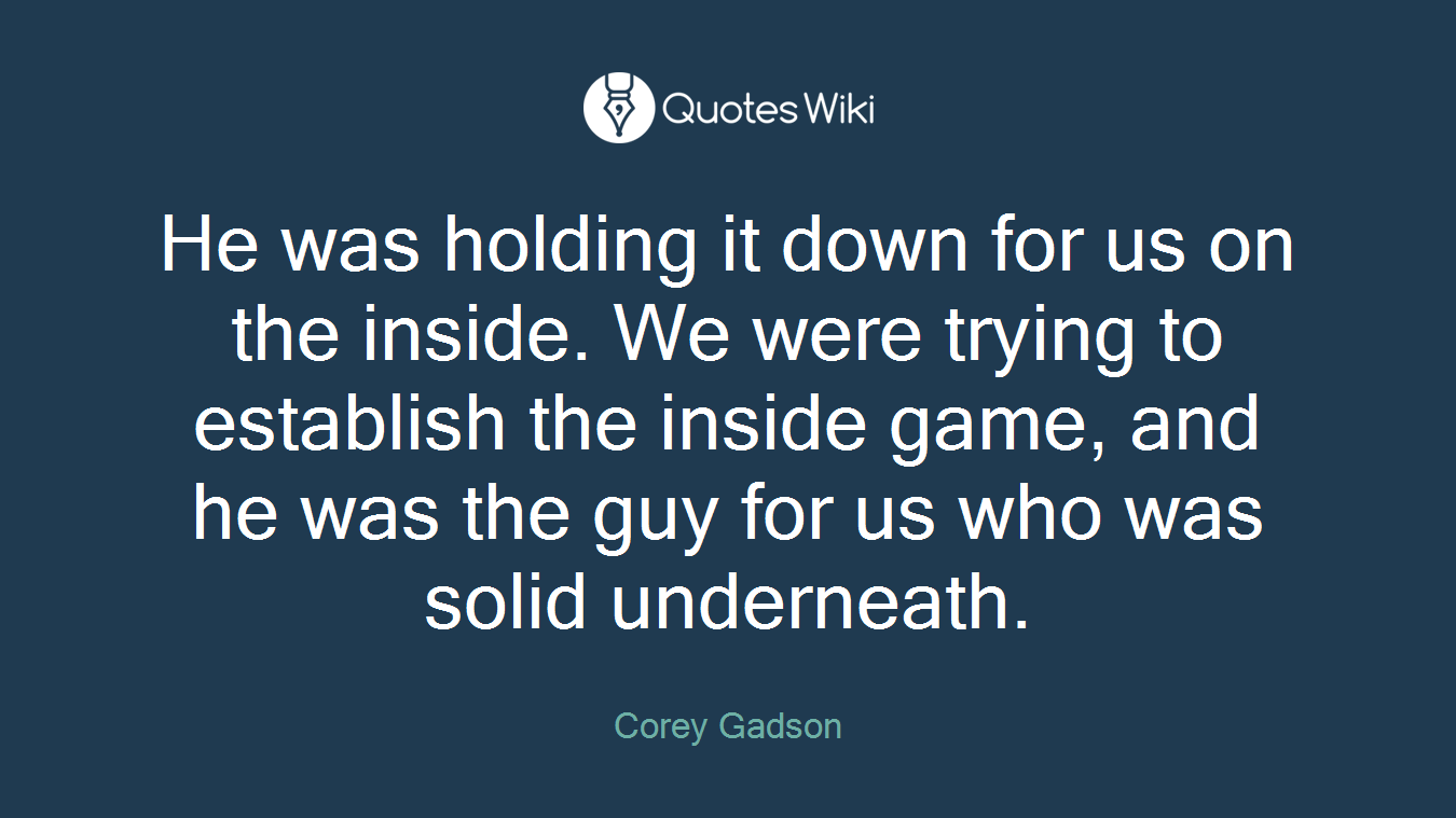 He was holding it down for us on the inside. We were trying to establish the inside game, and he was the guy for us who was solid underneath.