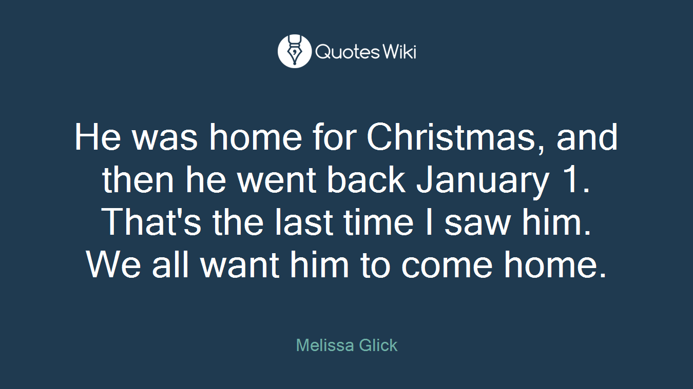 He was home for Christmas, and then he went back January 1. That's the last time I saw him. We all want him to come home.