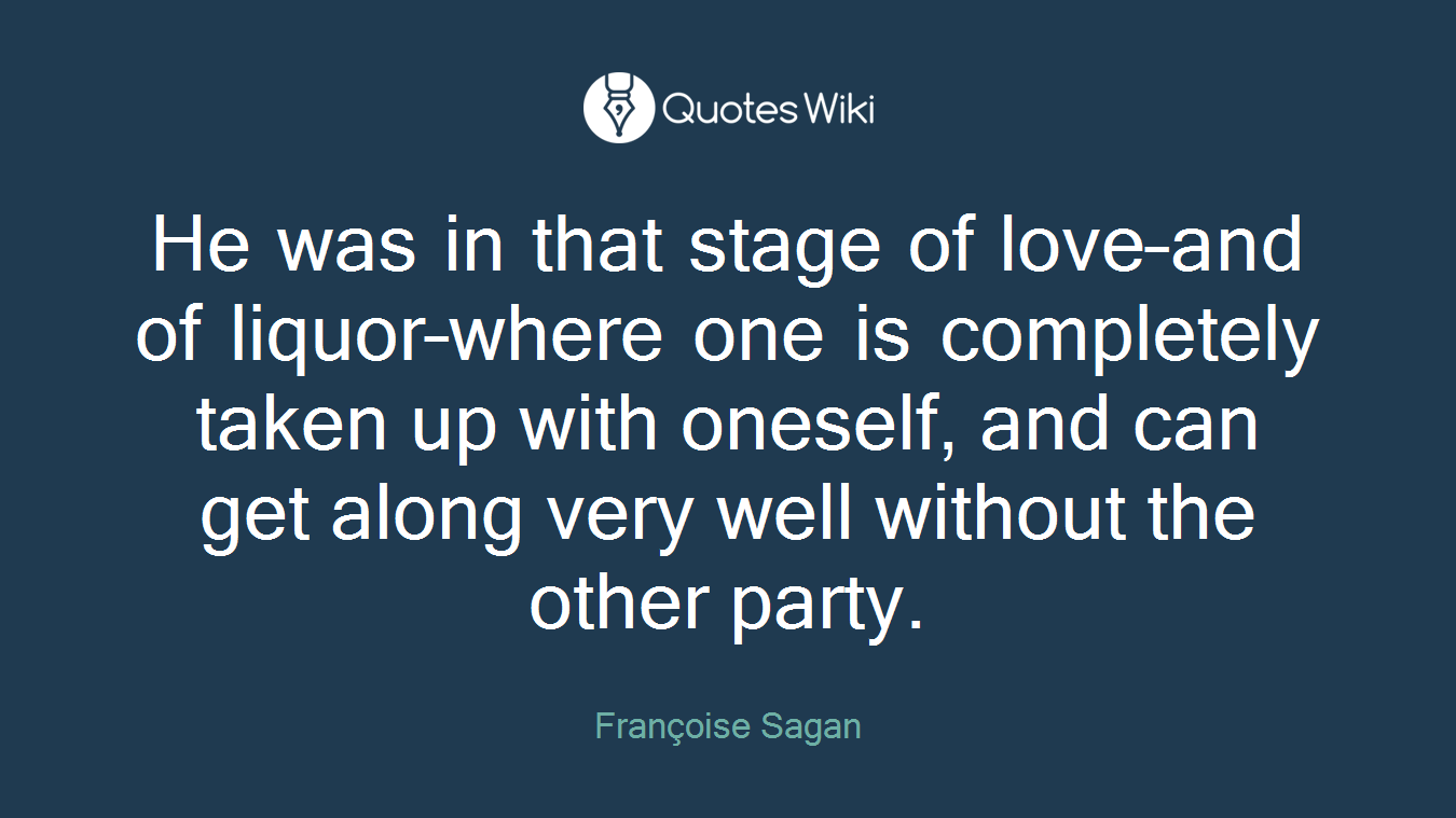 He was in that stage of love–and of liquor–where one is completely taken up with oneself, and can get along very well without the other party.