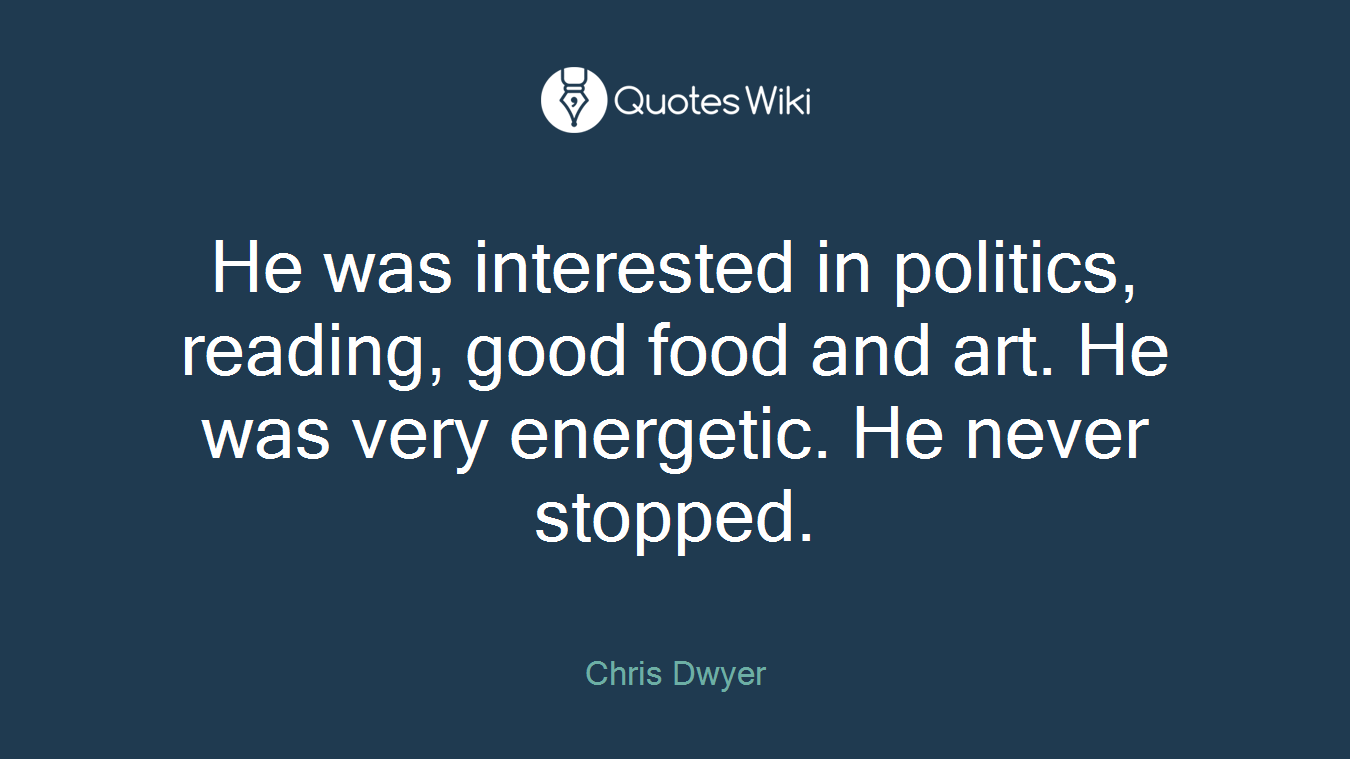 He was interested in politics, reading, good food and art. He was very energetic. He never stopped.