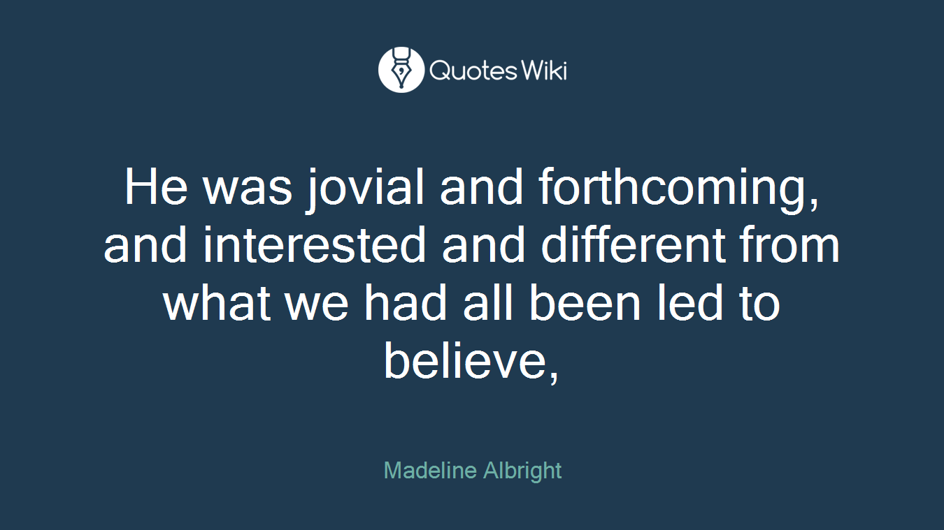 He was jovial and forthcoming, and interested and different from what we had all been led to believe,