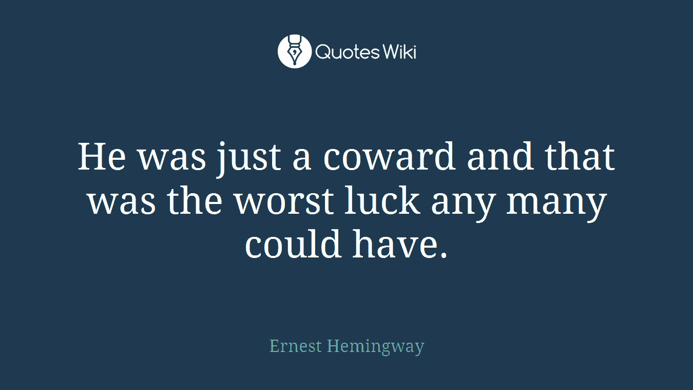 He was just a coward and that was the worst luck any many could have.