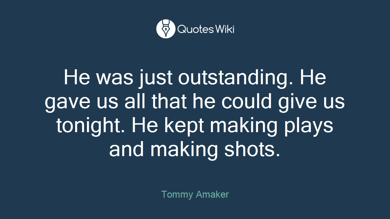 He was just outstanding. He gave us all that he could give us tonight. He kept making plays and making shots.
