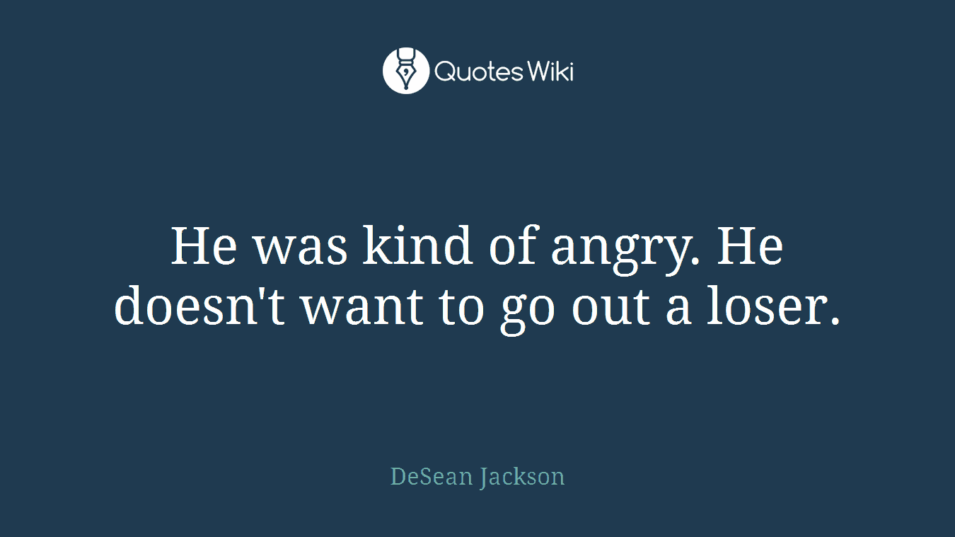 He was kind of angry. He doesn't want to go out a loser.