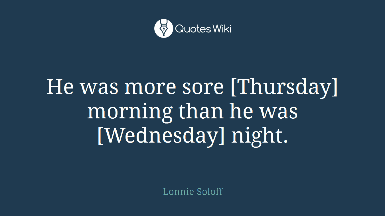 He was more sore [Thursday] morning than he was [Wednesday] night.